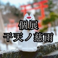 個展「干天ノ慈雨」